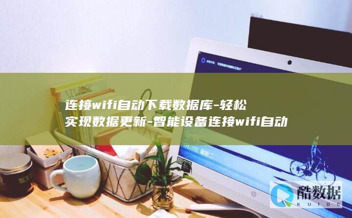 连接wifi自动下载数据库-轻松实现数据更新-智能设备连接wifi自动下载数据库 (连接wifi显示无ip分配)