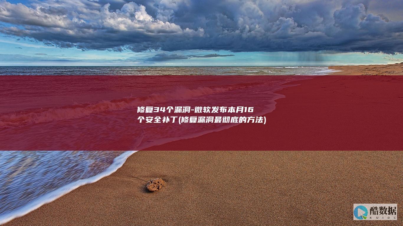 修复34个漏洞-微软发布本月16个安全补丁 (修复漏洞最彻底的方法)