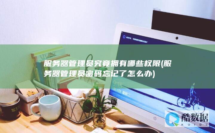 服务器管理员究竟拥有哪些权限 (服务器管理员密码忘记了怎么办)
