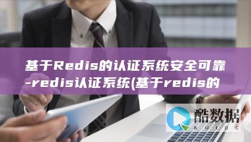 基于Redis的认证系统安全可靠-redis认证系统 (基于redis的实时数据库)