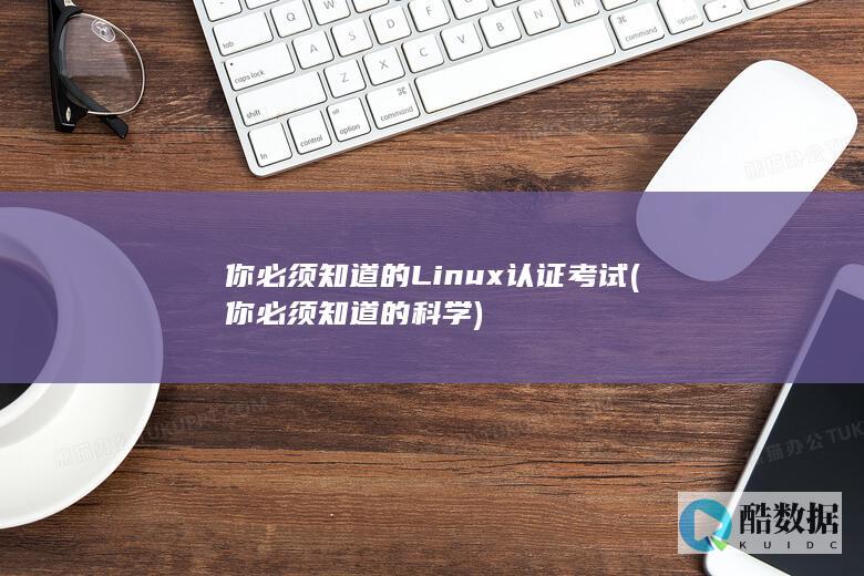 你必须知道的Linux认证考试 (你必须知道的科学)