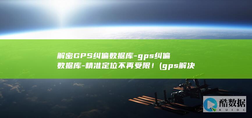 解密GPS纠偏数据库-gps纠偏数据库-精准定位不再受限! (gps解决方案)