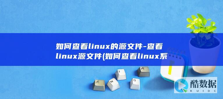 如何查看linux的源文件-查看linux源文件 (如何查看linux系统架构)