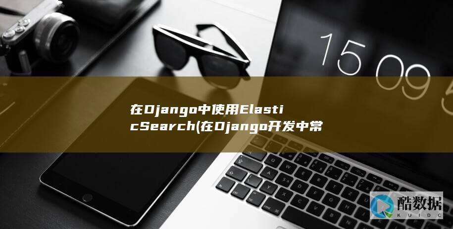 在Django中使用ElasticSearch (在Django开发中常使用 创建隔离)