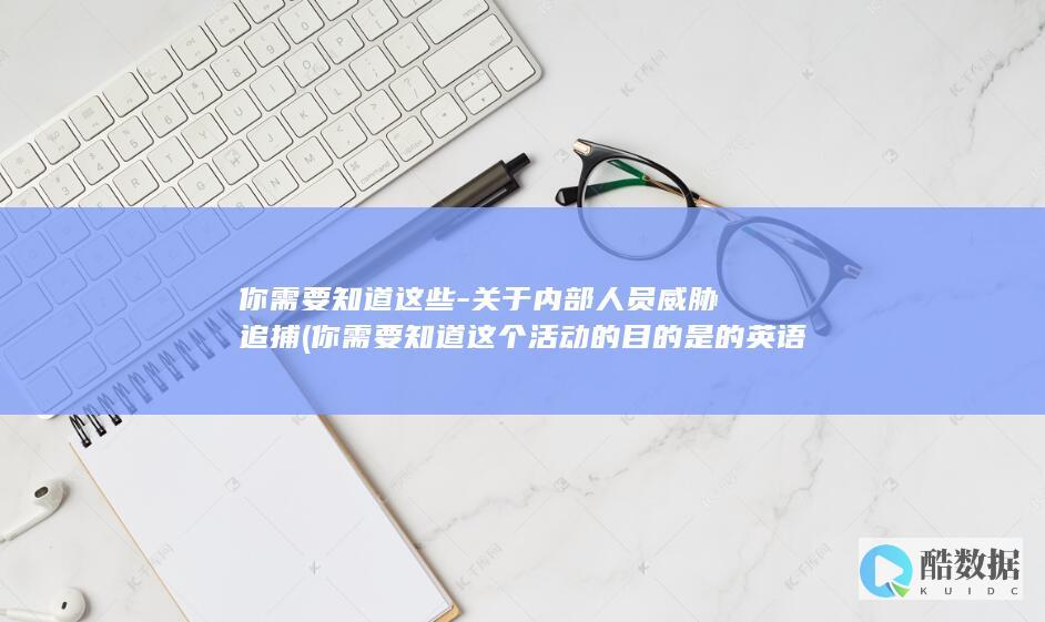 你需要知道这些-关于内部人员威胁追捕 (你需要知道这个活动的目的是的英语)