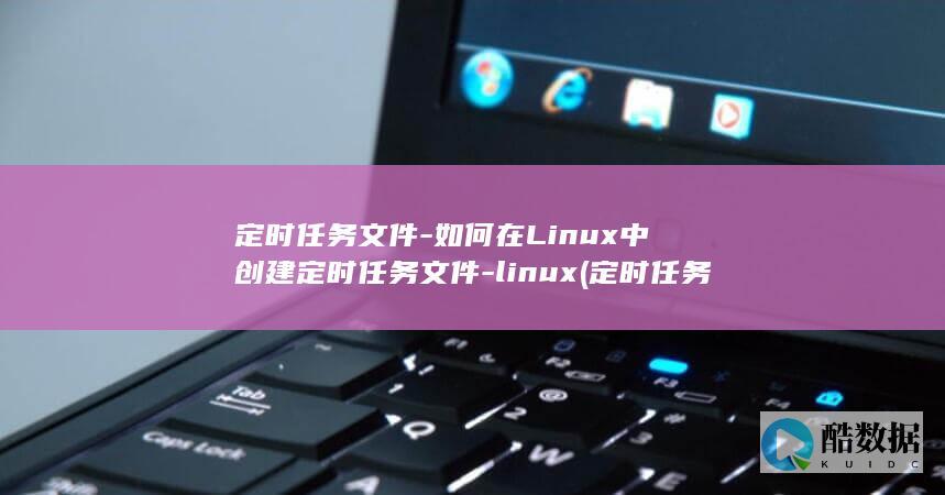 定时任务文件-如何在Linux中创建定时任务文件-linux (定时任务文件存放目录)