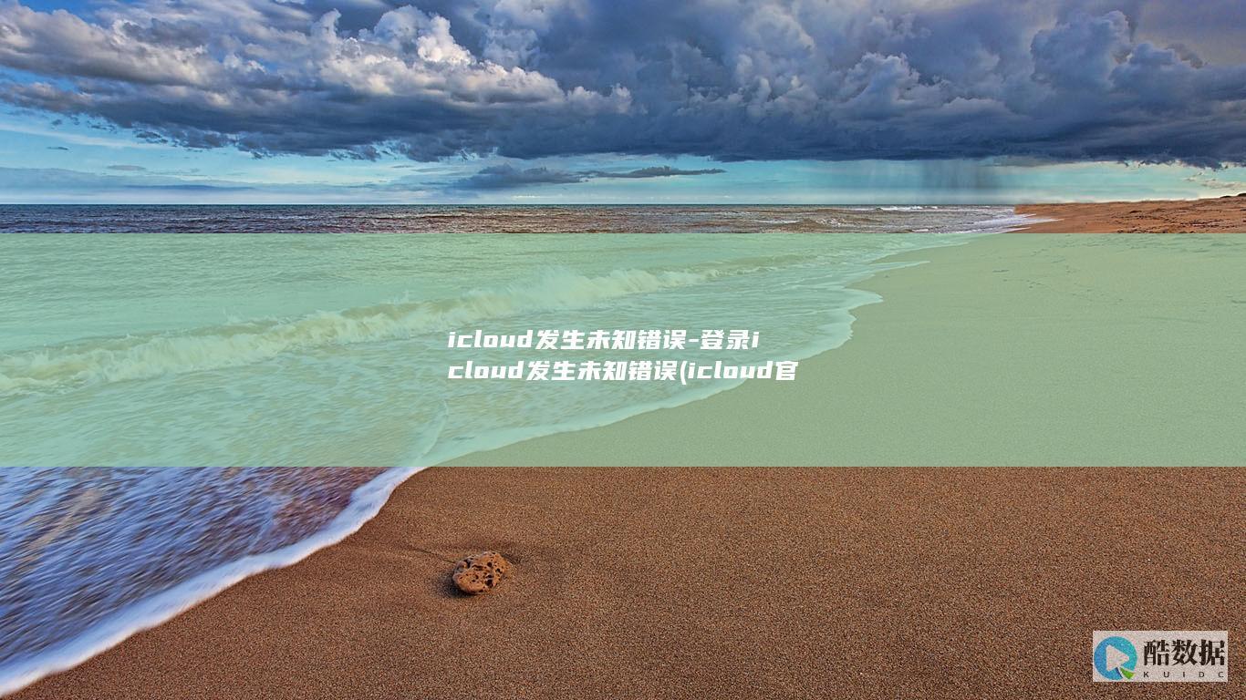 icloud发生未知错误-登录icloud发生未知错误 (icloud官网)