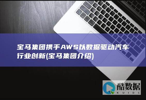 宝马集团携手AWS以数据驱动汽车行业创新 (宝马集团介绍)