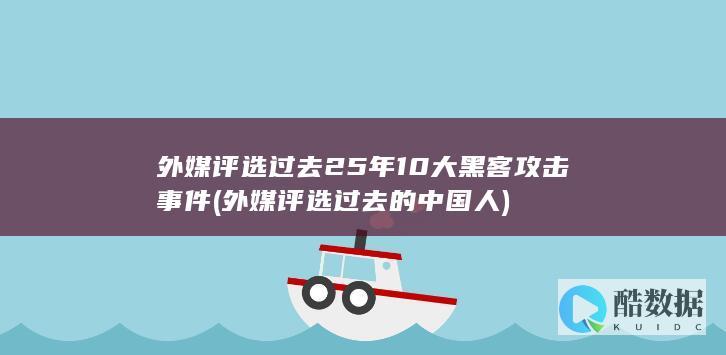 外媒评选过去25年10大黑客攻击事件 (外媒评选过去的中国人)