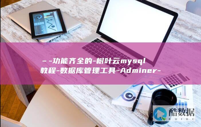 –-功能齐全的-树叶云mysql教程-数据库管理工具-Adminer-MySQL (菝葜功能)