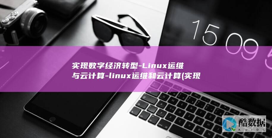 实现数字经济转型-Linux运维与云计算-linux运维和云计算 (实现数字经济和实体经济深度融合)
