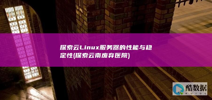 探索云Linux服务器的性能与稳定性 (探索云南废弃医院)