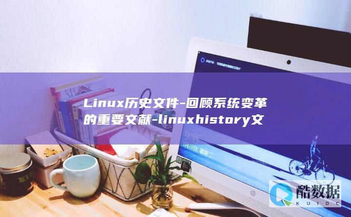 Linux历史文件-回顾系统变革的重要文献-linuxhistory文件 (linux历史命令查询)