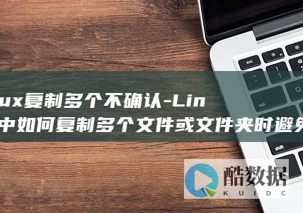 linux复制多个不确认-Linux中如何复制多个文件或文件夹时避免不必要的确认提示-技巧分享 (linux赋权限命令chmod 777)