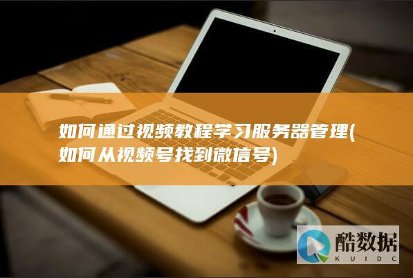 如何通过视频教程学习服务器管理 (如何从视频号找到微信号)