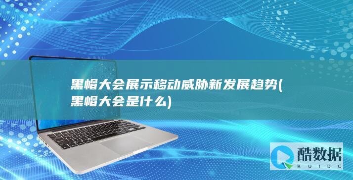 黑帽大会展示移动威胁新发展趋势 (黑帽大会是什么)