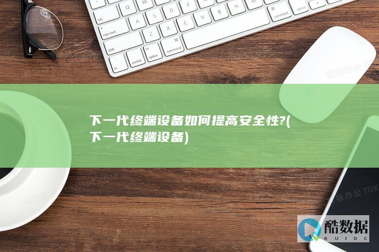 下一代终端设备如何提高安全性? (下一代终端设备)