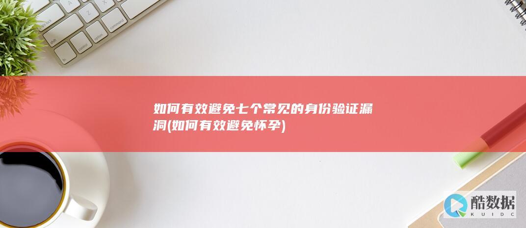 如何有效避免七个常见的身份验证漏洞 (如何有效避免怀孕)