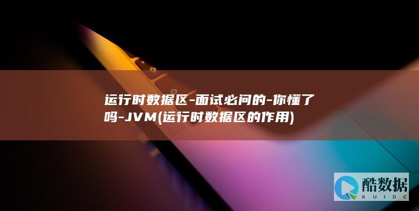 运行时数据区-面试必问的-你懂了吗-JVM (运行时数据区的作用)