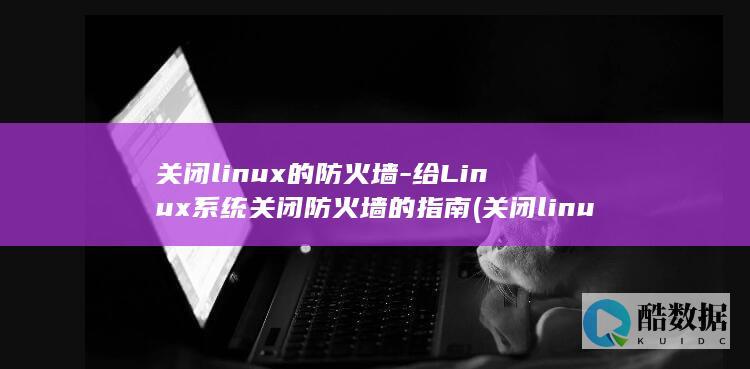 关闭linux的防火墙-给Linux系统关闭防火墙的指南 (关闭linux防火墙的命令)
