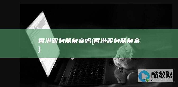 香港服务器备案吗 (香港服务器备案)