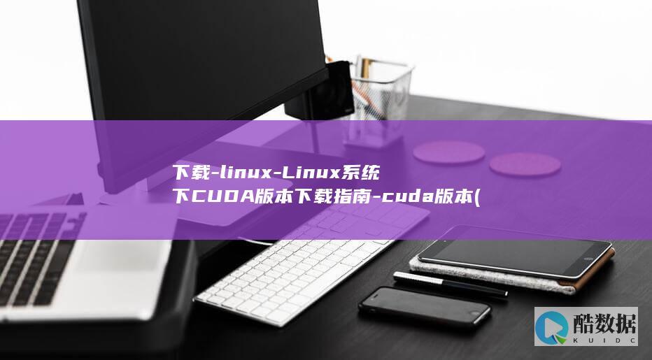下载-linux-Linux系统下CUDA版本下载指南-cuda版本 (下载铃声多多)