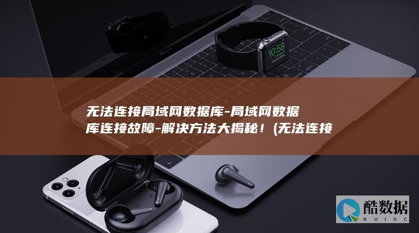无法连接局域网数据库-局域网数据库连接故障-解决方法大揭秘! (无法连接局域网是怎么回事)
