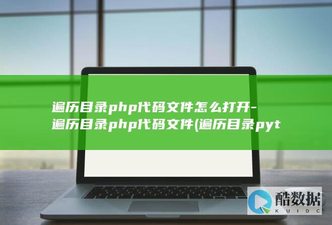 遍历目录php代码文件怎么打开-遍历目录php代码文件 (遍历目录python)