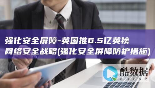 强化安全屏障-英国推6.5亿英镑网络安全战略 (强化安全屏障防护措施)