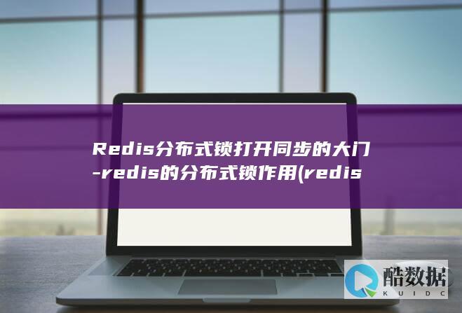 Redis分布式锁打开同步的大门-redis的分布式锁作用 (redis分布式锁的实现原理)