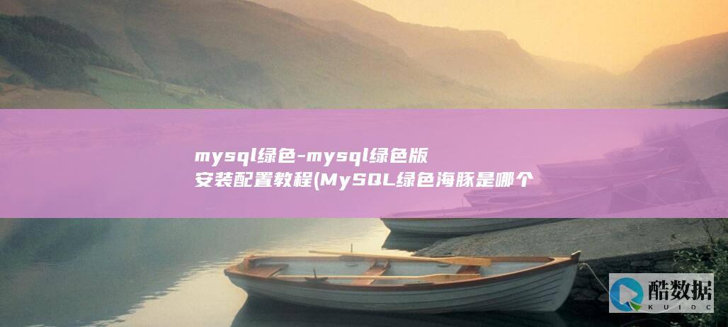 mysql绿色-mysql绿色版安装配置教程 (MySQL绿色海豚是哪个版本)