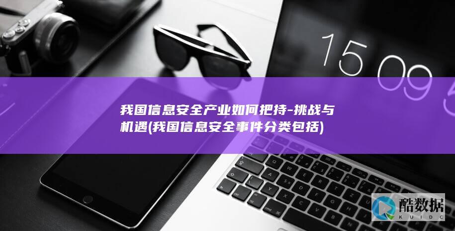 我国信息安全产业如何把持-挑战与机遇 (我国信息安全事件分类包括)