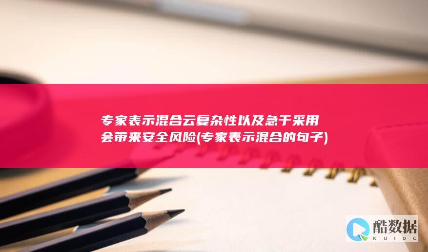 专家表示混合云复杂性以及急于采用会带来安全风险 (专家表示混合的句子)
