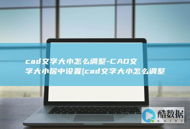 cad文字大小怎么调整-CAD文字大小居中设置 (cad文字大小怎么调整)