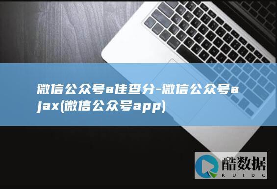 微信公众号a佳查分-微信公众号ajax (微信公众号app)