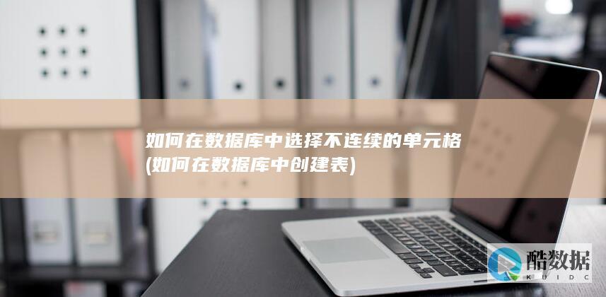 如何在数据库中选择不连续的单元格 (如何在数据库中创建表)