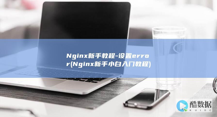 Nginx新手教程-设置error (Nginx新手小白入门教程)