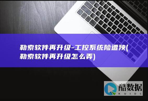 勒索软件再升级-工控系统险遭殃 (勒索软件再升级怎么弄)
