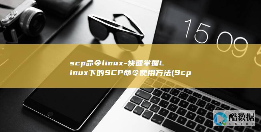scp命令linux-快速掌握Linux下的SCP命令使用方法 (Scp命令linux拷贝到另外一台)