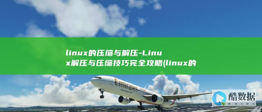 linux的压缩与解压-Linux解压与压缩技巧完全攻略 (linux的特点)