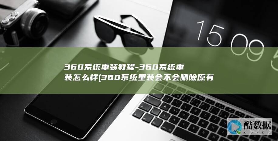 360系统重装教程-360系统重装怎么样 (360系统重装会不会删除原有文件)