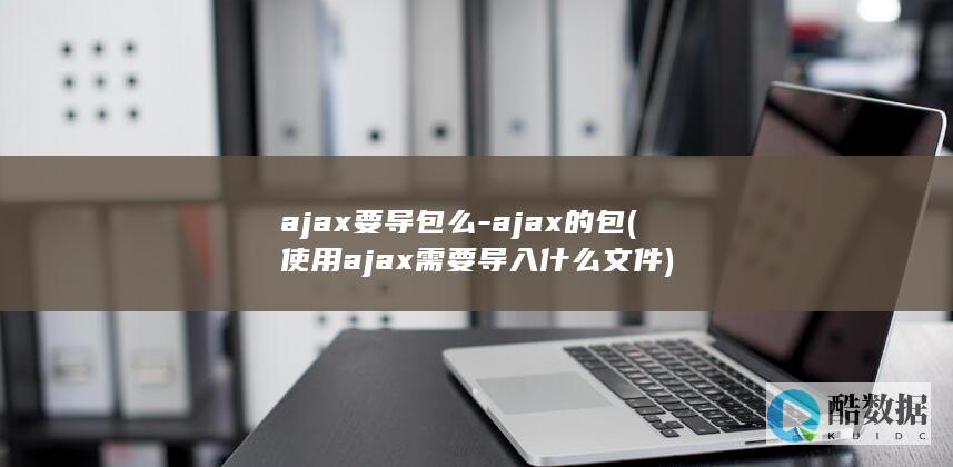 ajax要导包么-ajax的包 (使用ajax需要导入什么文件)