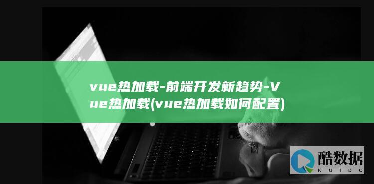 vue热加载-前端开发新趋势-Vue热加载 (vue热加载如何配置)