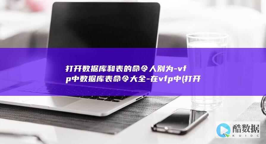 打开数据库和表的命令人别为-vfp中数据库表命令大全-在vfp中 (打开数据库的语句是什么)
