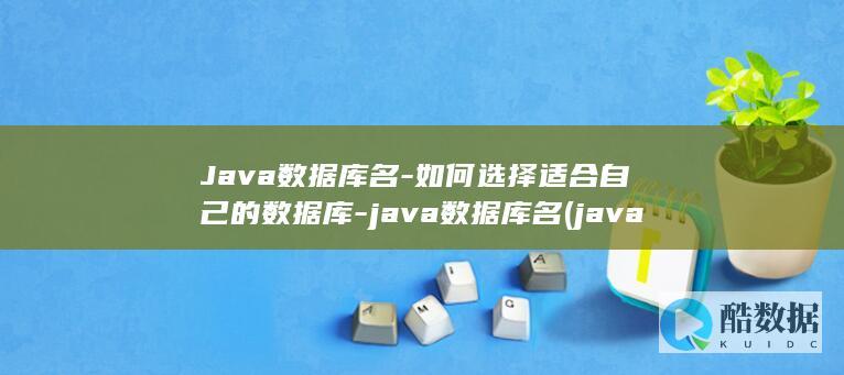 Java数据库名-如何选择适合自己的数据库-java数据库名 (java数据类型有哪几种)