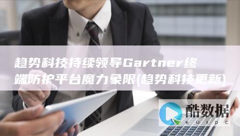 趋势科技持续领导Gartner终端防护平台魔力象限 (趋势科技更新)