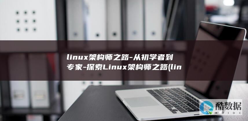 linux架构师之路-从初学者到专家-探索Linux架构师之路 (linux架构查询命令)