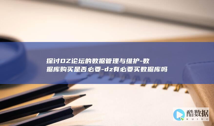 探讨DZ论坛的数据管理与维护-数据库购买是否必要-dz有必要买数据库吗 (dz论坛官网)