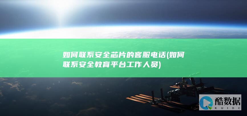 如何联系安全芯片的客服电话 (如何联系安全教育平台工作人员)