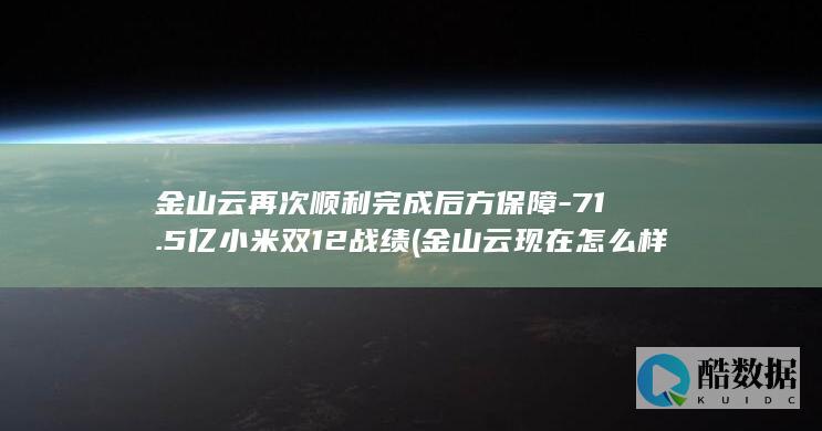 金山云再次顺利完成后方保障-71.5亿小米双12战绩 (金山云现在怎么样了)